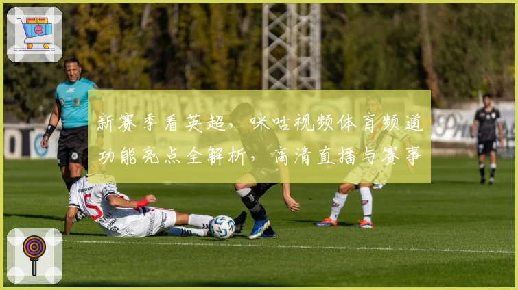新赛季看英超，咪咕视频体育频道功能亮点全解析，高清直播与赛事回放应有尽有