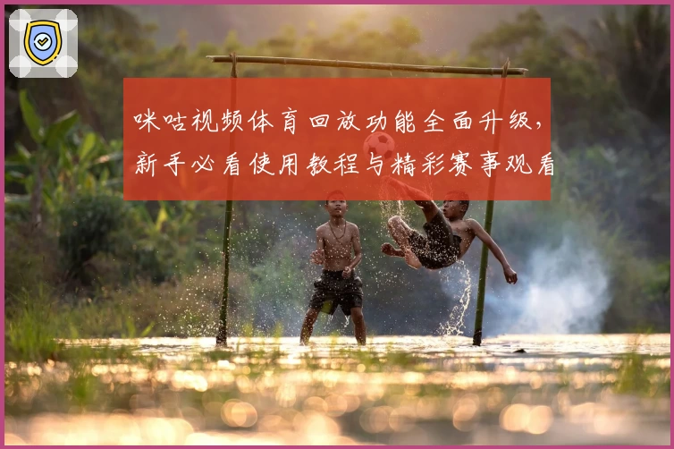 咪咕视频体育回放功能全面升级，新手必看使用教程与精彩赛事观看指南