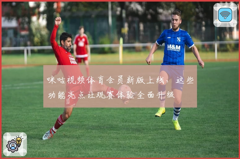 咪咕视频体育会员新版上线，这些功能亮点让观赛体验全面升级