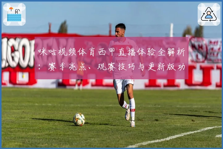 咪咕视频体育西甲直播体验全解析：赛季亮点、观赛技巧与更新版功能抢先看
