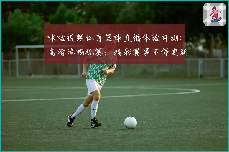 咪咕视频体育篮球直播体验评测：高清流畅观赛，精彩赛事不停更新