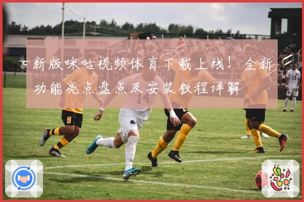 新版咪咕视频体育下载上线！全新功能亮点盘点及安装教程详解