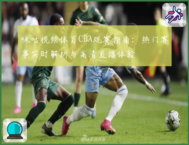 咪咕视频体育CBA观赛指南：热门赛事实时解析与高清直播体验