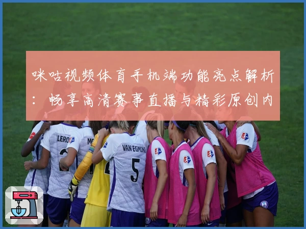 咪咕视频体育手机端功能亮点解析:畅享高清赛事直播与精彩原创内容