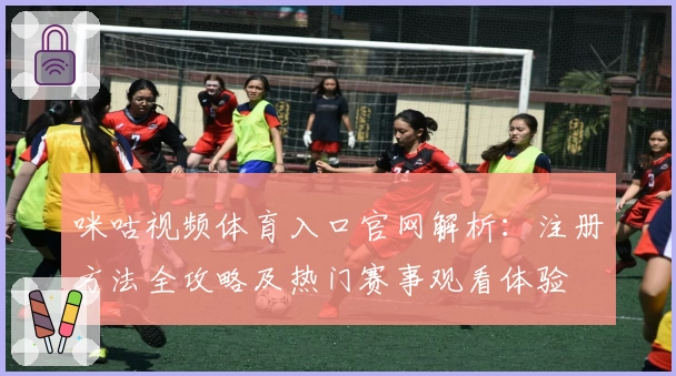 咪咕视频体育入口官网解析：注册方法全攻略及热门赛事观看体验