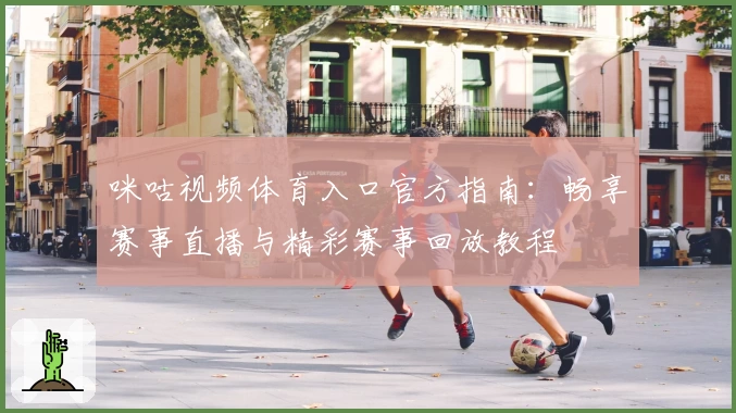 咪咕视频体育入口官方指南：畅享赛事直播与精彩赛事回放教程