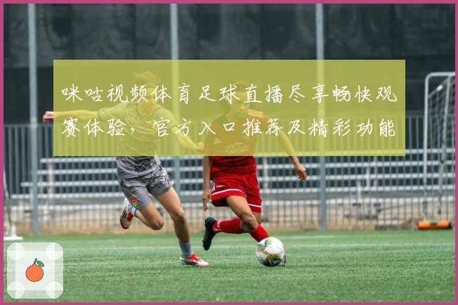 咪咕视频体育足球直播尽享畅快观赛体验，官方入口推荐及精彩功能解析