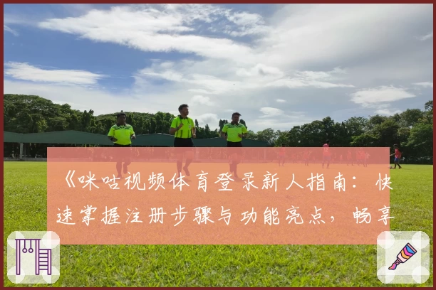 《咪咕视频体育登录新人指南：快速掌握注册步骤与功能亮点，畅享高清赛事体验》