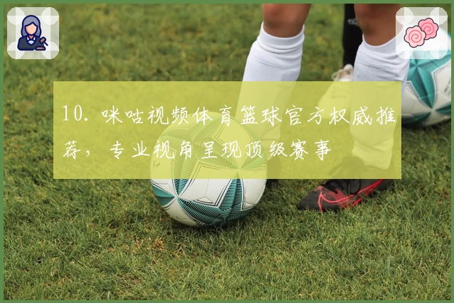 10. 咪咕视频体育篮球官方权威推荐，专业视角呈现顶级赛事