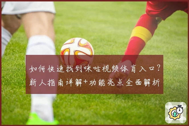 如何快速找到咪咕视频体育入口？新人指南详解+功能亮点全面解析