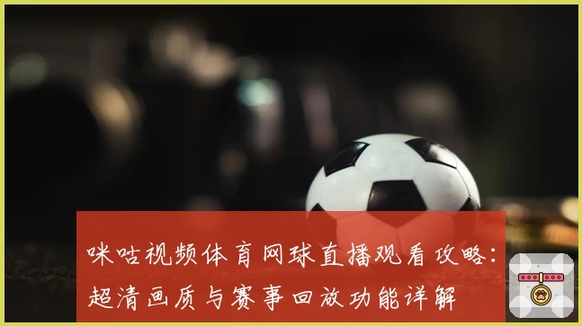咪咕视频体育网球直播观看攻略：超清画质与赛事回放功能详解