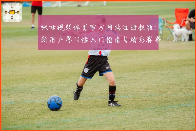 咪咕视频体育官方网站注册教程：新用户零门槛入门指南与精彩赛事观看秘籍