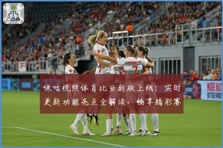 咪咕视频体育比分新版上线：实时更新功能亮点全解读，畅享精彩赛事体验