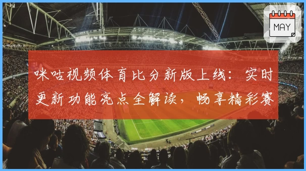 咪咕视频体育比分新版上线:实时更新功能亮点全解读,畅享精彩赛事体验