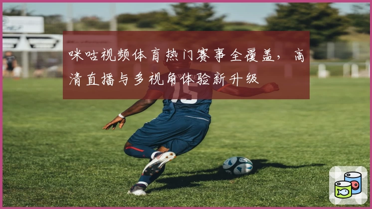 咪咕视频体育热门赛事全覆盖,高清直播与多视角体验新升级