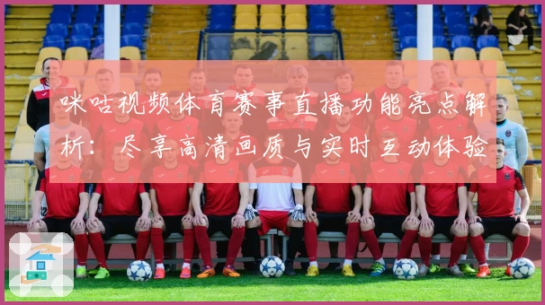 咪咕视频体育赛事直播功能亮点解析：尽享高清画质与实时互动体验