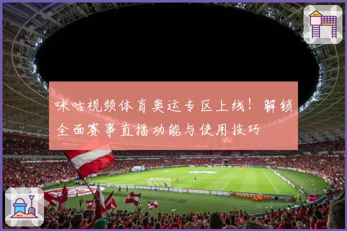 咪咕视频体育奥运专区上线!解锁全面赛事直播功能与使用技巧