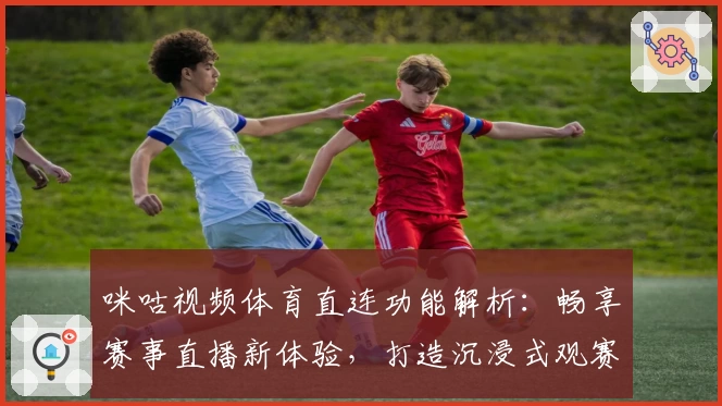 咪咕视频体育直连功能解析：畅享赛事直播新体验，打造沉浸式观赛盛宴