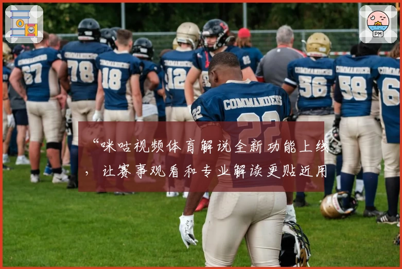 “咪咕视频体育解说全新功能上线，让赛事观看和专业解读更贴近用户需求”