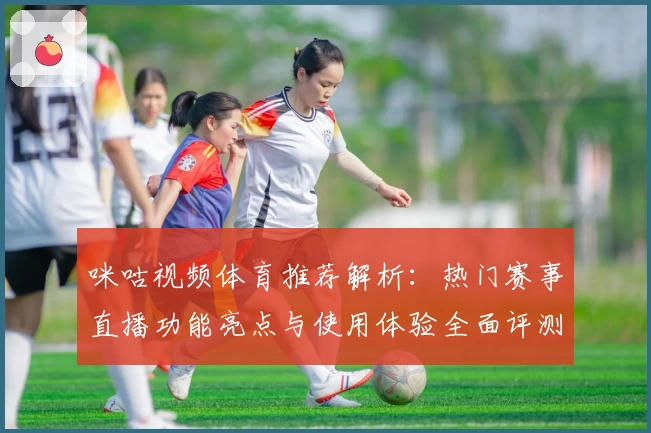 咪咕视频体育推荐解析：热门赛事直播功能亮点与使用体验全面评测