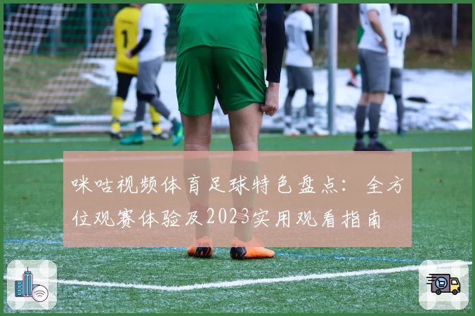 咪咕视频体育足球特色盘点：全方位观赛体验及2023实用观看指南