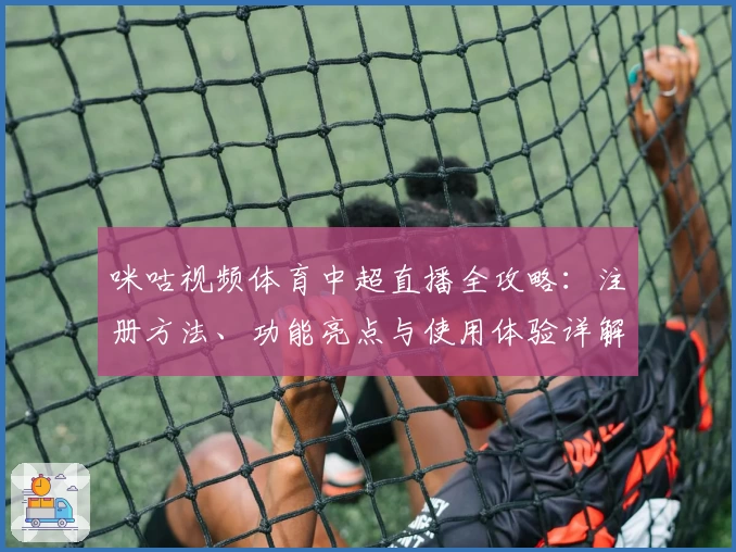 咪咕视频体育中超直播全攻略：注册方法、功能亮点与使用体验详解