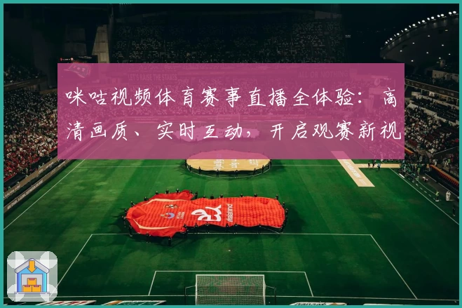 咪咕视频体育赛事直播全体验：高清画质、实时互动，开启观赛新视界