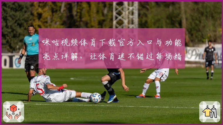 咪咕视频体育下载官方入口与功能亮点详解，让体育迷不错过每场精彩比赛