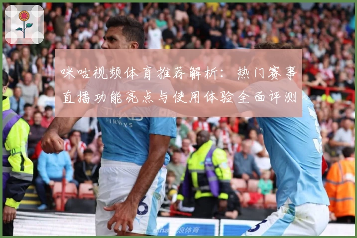咪咕视频体育推荐解析：热门赛事直播功能亮点与使用体验全面评测