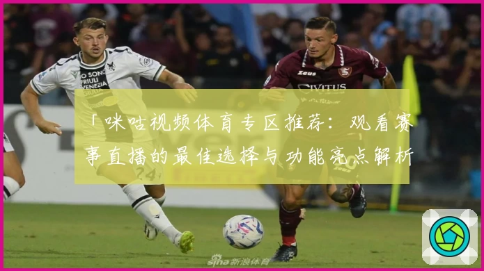 「咪咕视频体育专区推荐：观看赛事直播的最佳选择与功能亮点解析」
