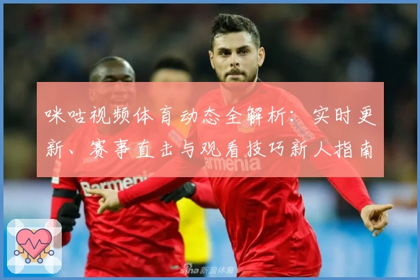 咪咕视频体育动态全解析：实时更新、赛事直击与观看技巧新人指南