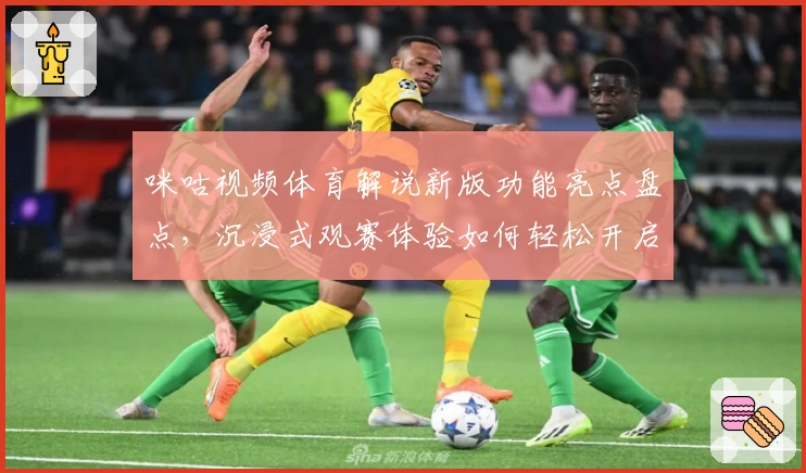 咪咕视频体育解说新版功能亮点盘点，沉浸式观赛体验如何轻松开启？