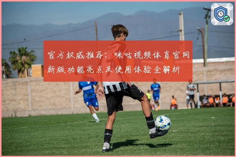 官方权威推荐：咪咕视频体育官网新版功能亮点及使用体验全解析