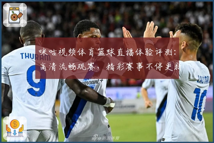 咪咕视频体育篮球直播体验评测：高清流畅观赛，精彩赛事不停更新