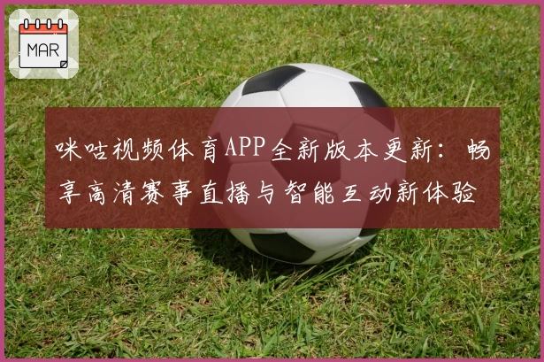 咪咕视频体育APP全新版本更新：畅享高清赛事直播与智能互动新体验