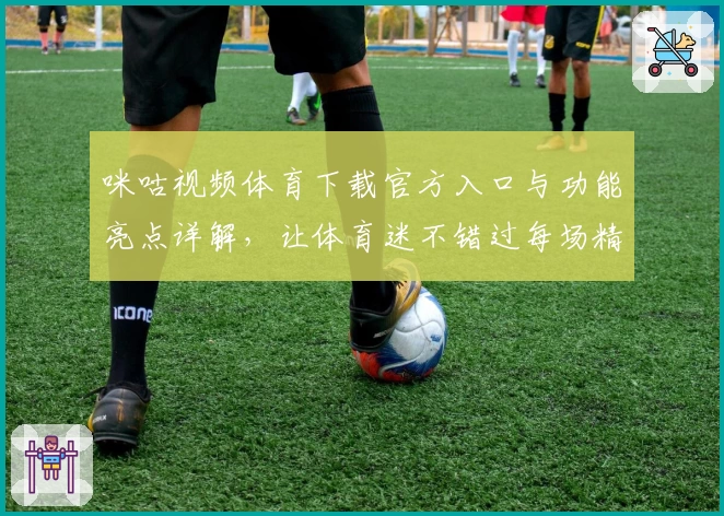 咪咕视频体育下载官方入口与功能亮点详解，让体育迷不错过每场精彩比赛