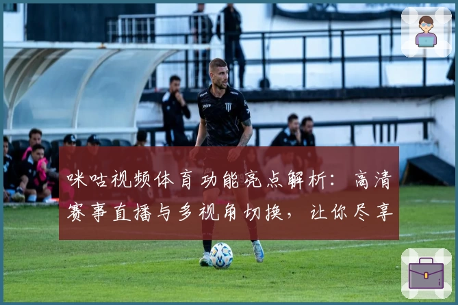 咪咕视频体育功能亮点解析：高清赛事直播与多视角切换，让你尽享巅峰体验