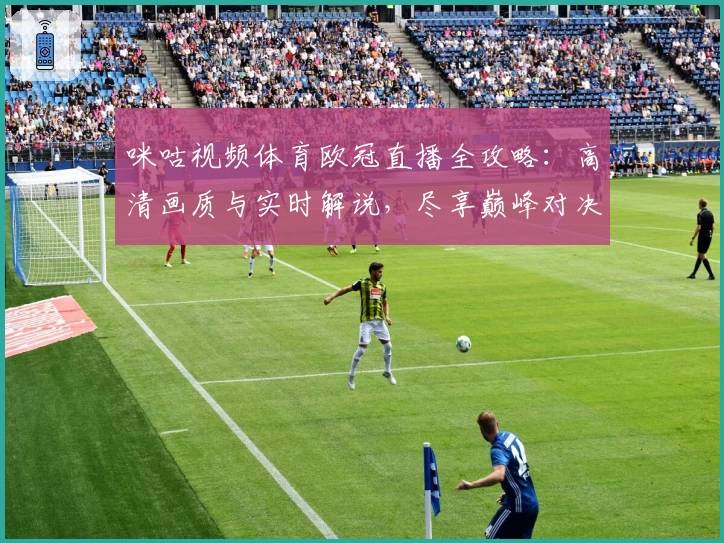 咪咕视频体育欧冠直播全攻略：高清画质与实时解说，尽享巅峰对决魅力