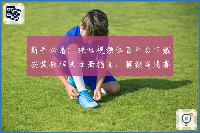 新手必看：咪咕视频体育平台下载安装教程及注册指南，解锁高清赛事直播新体验