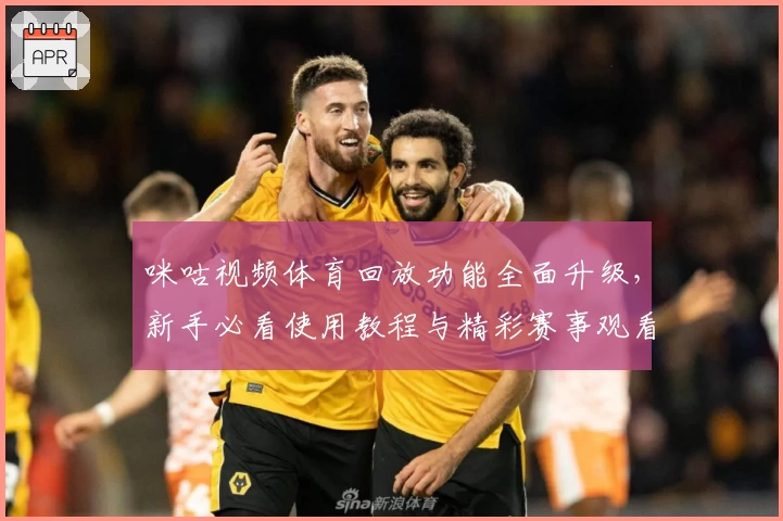 咪咕视频体育回放功能全面升级，新手必看使用教程与精彩赛事观看指南
