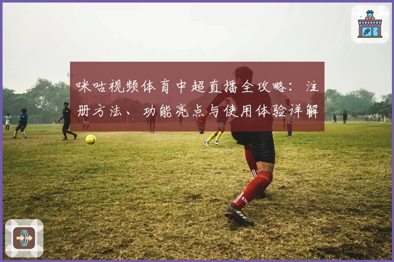 咪咕视频体育中超直播全攻略：注册方法、功能亮点与使用体验详解