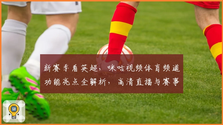 新赛季看英超，咪咕视频体育频道功能亮点全解析，高清直播与赛事回放应有尽有