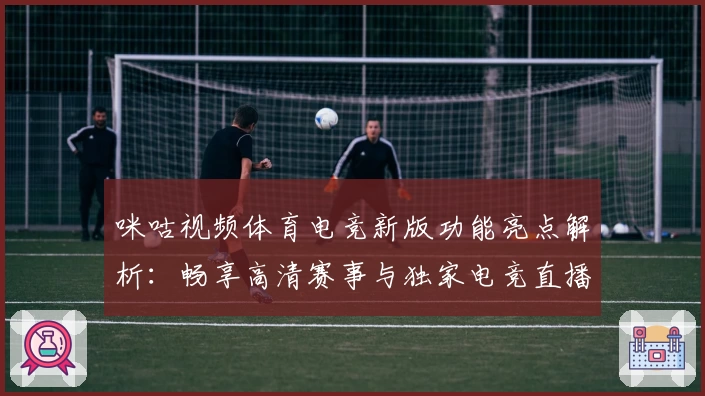咪咕视频体育电竞新版功能亮点解析：畅享高清赛事与独家电竞直播体验