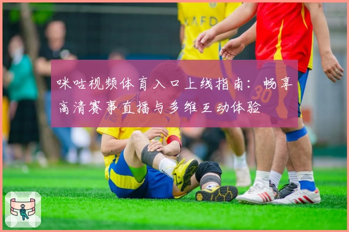 咪咕视频体育入口上线指南：畅享高清赛事直播与多维互动体验