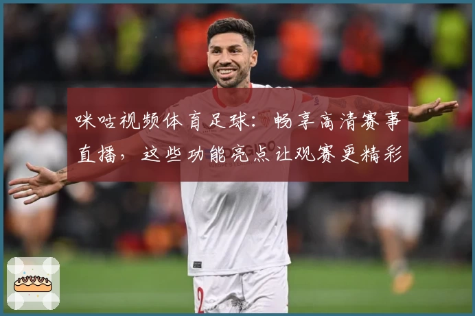 咪咕视频体育足球：畅享高清赛事直播，这些功能亮点让观赛更精彩