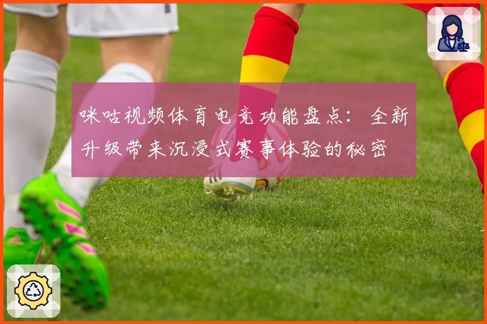 咪咕视频体育电竞功能盘点：全新升级带来沉浸式赛事体验的秘密