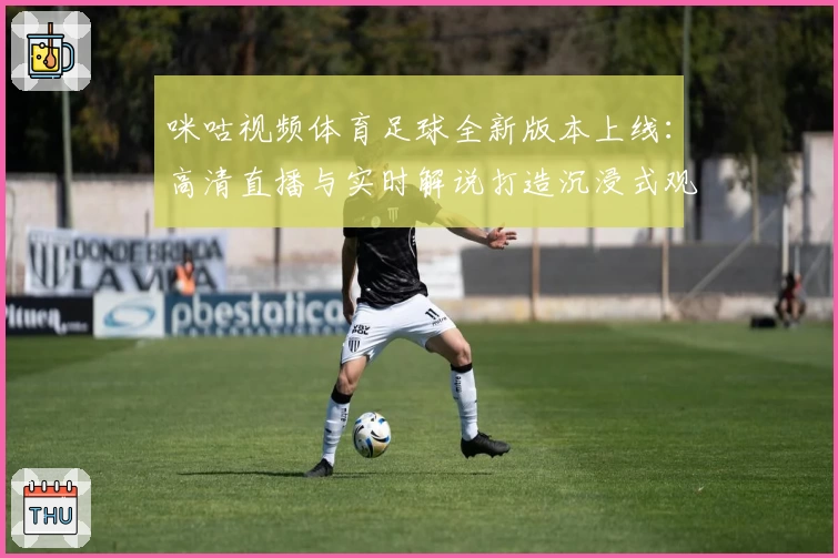 咪咕视频体育足球全新版本上线：高清直播与实时解说打造沉浸式观赛体验