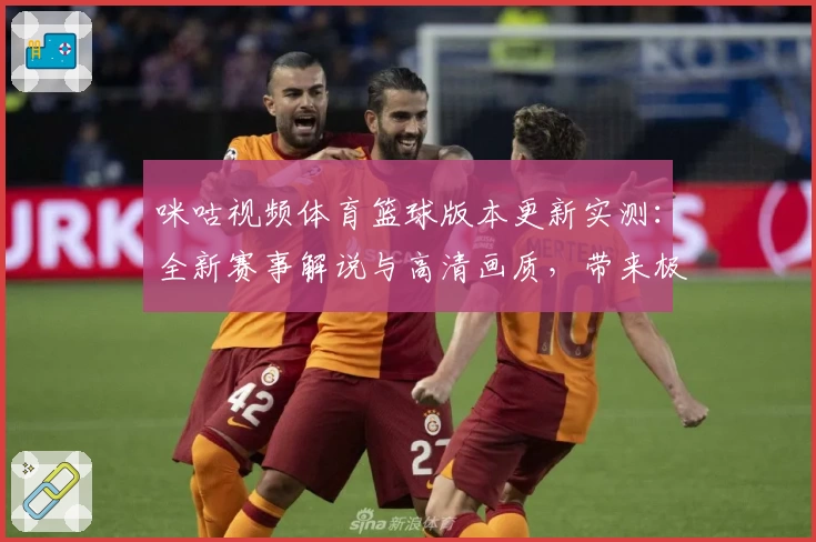 咪咕视频体育篮球版本更新实测：全新赛事解说与高清画质，带来极致观赛体验