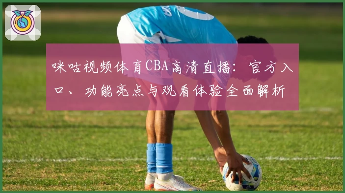 咪咕视频体育CBA高清直播：官方入口、功能亮点与观看体验全面解析