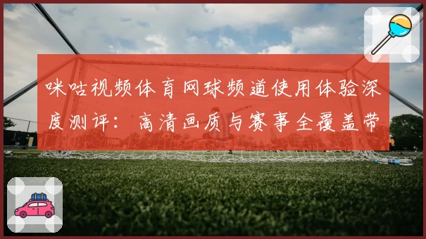 咪咕视频体育网球频道使用体验深度测评：高清画质与赛事全覆盖带来观赛新感受